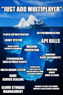 anticheat api_bills changes_to_save_state_model_involves_clientserver_changes clientserver_miscmatch_versioning cloud_storage_management desynchronization game_server_scaling hacking_prevention handling_client_disconnects just_add_multiplayer lobby_system matchmaking_system player_authentication synchronizing_data_between_clients thoughtfully_crafted_api_to_preventprotect_from_malicious_requests worrying_about_ddos_attacks айсберг сложна смехуёчки язык:английский // 523x783 // 86KB